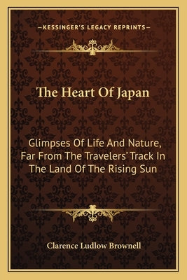 The Heart Of Japan: Glimpses Of Life And Nature, Far From The Travelers' Track In The Land Of The Rising Sun by Brownell, Clarence Ludlow