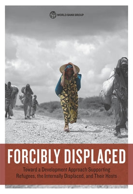 Forcibly Displaced: Toward a Development Approach Supporting Refugees, the Internally Displaced, and Their Hosts by World Bank