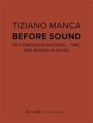 Before Sound: Re-Composing Material, Time, and Bodies in Music by Manca, Tiziano