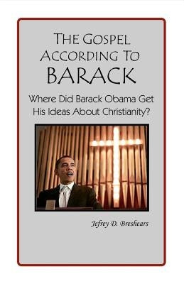 The Gospel According to Barack: Where Did Barack Obama Get His Ideas About Christianity? by Breshears, Jefrey D.
