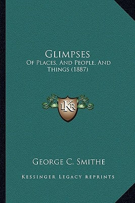 Glimpses: Of Places, and People, and Things (1887) by Smithe, George C.
