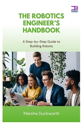 The Robotics Engineer's Handbook: A Step-by-Step Guide to Building Robots by Duckworth, Marsha