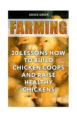 Farming: 20 Lessons How to Build Chicken Coops and Raise Healthy Chickens by Greer, Grace