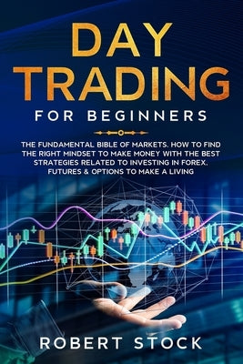 Day Trading for Beginners: The Fundamental Bible of Markets. How to Find the Right Mindset to Make Money with the Best Strategies Related to Inve by Stock, Robert