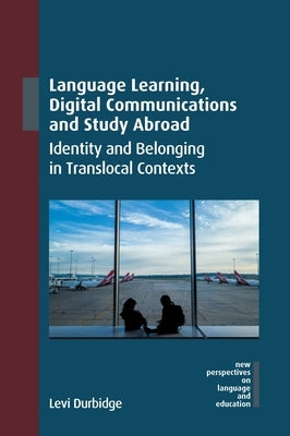 Language Learning, Digital Communications and Study Abroad: Identity and Belonging in Translocal Contexts by Durbidge, Levi