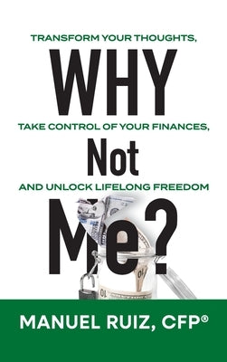 Why Not Me?: Transform Your Thoughts, Take Control of Your Finances, and Unlock Lifelong Freedom by Ruiz, Cfp(r) Manuel