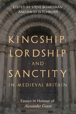 Kingship, Lordship and Sanctity in Medieval Britain: Essays in Honour of Alexander Grant by Boardman, Steven