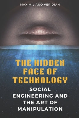 The Hidden Face of Technology: Social Engineering and the Art of Manipulation by Veridian, Maximiliano