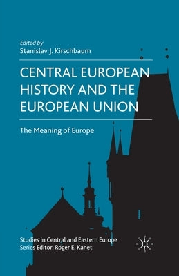 Central European History and the European Union: The Meaning of Europe by Kirschbaum, S.