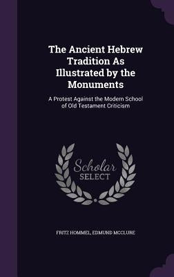 The Ancient Hebrew Tradition as Illustrated by the Monuments: A Protest Against the Modern School of Old Testament Criticism by Hommel, Fritz