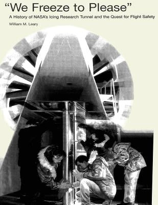 "We Freeze to Please": A History of NASA's Icing Research Tunnel and the Quest for Flight Safety by Leary, William M.