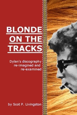 Blonde On The Tracks: Dylan's Discography re-imagined and re-examined by Livingston, Scot P.