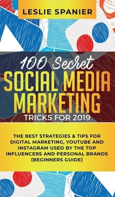 100 Secret Social Media Marketing Tricks for 2019: The Best Strategies & Tips for Digital Marketing, YouTube and Instagram Used by the Top Influencers by Spanier, Leslie