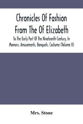 Chronicles Of Fashion From The Of Elizabeth To The Early Part Of The Nineteenth Century, In Manners, Amusements, Banquets, Costume (Volume Ii) by Stone