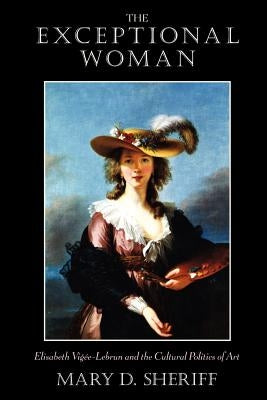 The Exceptional Woman: Elisabeth Vigee-Lebrun and the Cultural Politics of Art by Sheriff, Mary D.