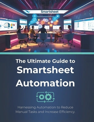 The Ultimate Guide to Smartsheet Automation: Harnessing Automation to Reduce Manual Tasks and Increase Efficiency by Parvin, R.