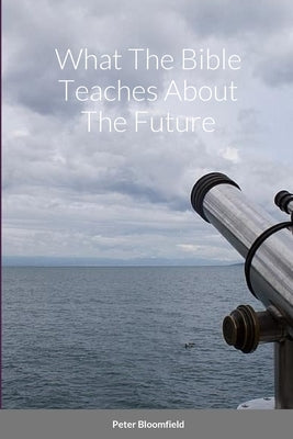 What The Bible Teaches About The Future by Bloomfield, Peter
