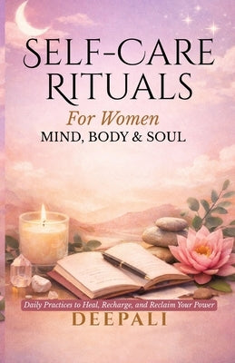 Self-Care Rituals for Women: Mind, Body & Soul Daily Practices to Heal, Recharge, and Reclaim Your Power by Deepali