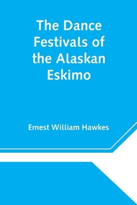 The Dance Festivals of the Alaskan Eskimo by William Hawkes, Ernest