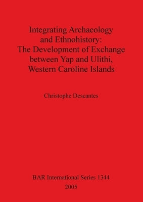 Integrating Archaeology and Ethnohistory - The Development of Exchange between Yap and Ulithi, Western Caroline Islands: The Development of Exchange b by Descantes, Christophe