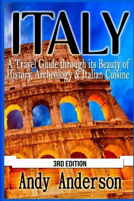 Italy: A Travel Guide Through Its Beauty of History, Archeology & Italian Cuisine by Anderson, Andy
