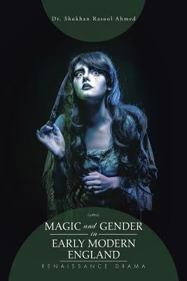 Magic and Gender in Early Modern England: Renaissance Drama by Ahmed, Shokhan Rasool