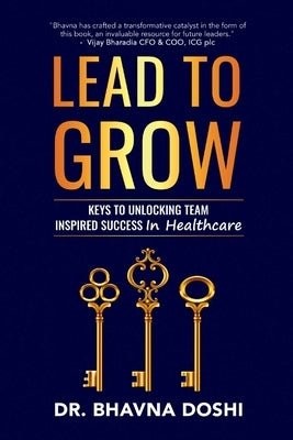 Lead to Grow: Keys to Unlocking Team Inspired Success in Healthcare by Doshi, Bhavna