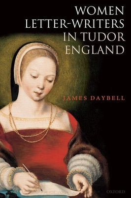 Women Letter-Writers in Tudor England by Daybell, James