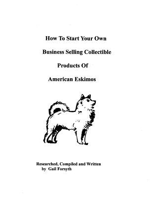 How To Start Your Own Business Selling Collectible Products Of American Eskimos by Forsyth, Gail