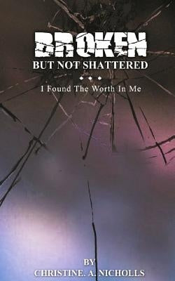 Broken But Not Shattered: I Found The Worth In Me by Nicholls, Christine a.