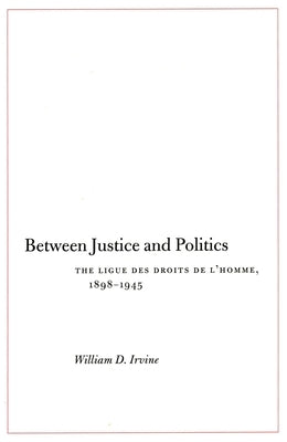Between Justice and Politics: The Ligue Des Droits de l'Homme, 1898-1945 by Irvine, William D.