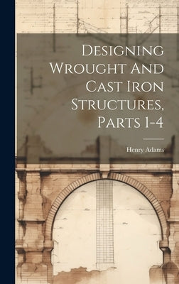 Designing Wrought And Cast Iron Structures, Parts 1-4 by Adams, Henry
