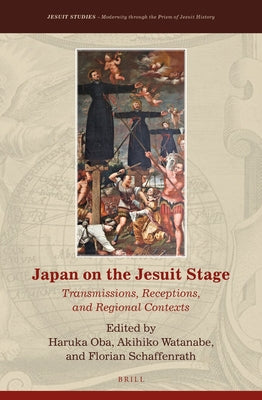 Japan on the Jesuit Stage: Transmissions, Receptions, and Regional Contexts by Oba, Haruka