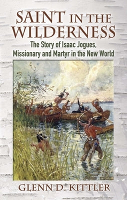 Saint in the Wilderness: The Story of Isaac Jogues, Missionary and Martyr in the New World by Kittler, Glenn D.