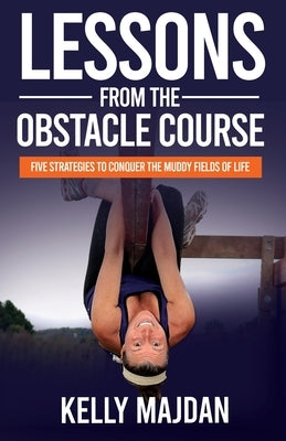 Lessons from the Obstacle Course: Five Strategies to Conquer the Muddy Fields of Life by Majdan, Kelly