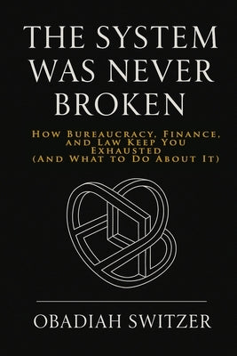 The System Was Never Broken: How Bureaucracy, Finance, and Law Keep You Exhausted (And What to Do About It) by Switzer, Obadiah