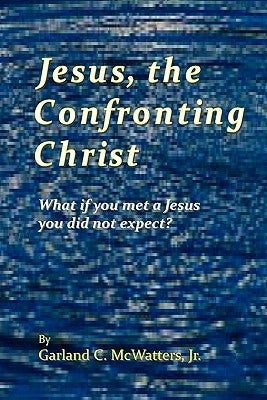 Jesus, the Confronting Christ: What if you met a Jesus you did not expect? by McWatters Jr, Garland C.