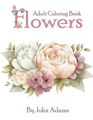 Flowers Adult Coloring Book: An Adult Coloring Book Featuring Exquisite Flower Bouquets and Arrangements for Stress Relief and Relaxation by Adams, John