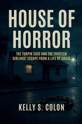 House of Horror: The Turpin Case and the Thirteen Siblings' Escape from a Life of Abuse by Colon, Kelly S.