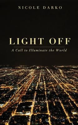 Light Off: A Call to Illuminate the World by Darko, Nicole