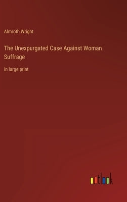 The Unexpurgated Case Against Woman Suffrage: in large print by Wright, Almroth