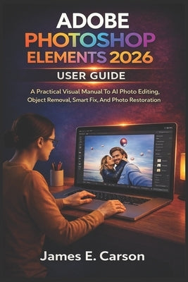 Adobe Photoshop Elements 2026 User Guide: A Practical Visual Manual To AI Photo Editing, Object Removal, Smart Fix, And Photo Restoration by E. Carson, James