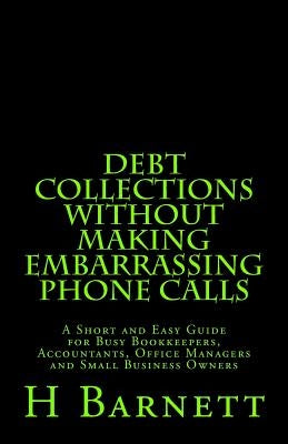 Debt Collections Without Making Embarrassing Phone Calls: A Short and Easy Guide for Busy Bookkeepers, Accountants, Office Managers and Small Business by Barnett, H.