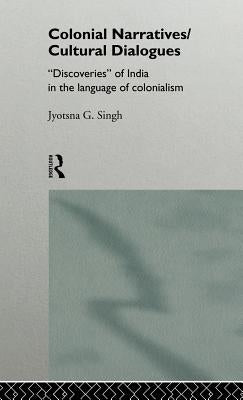 Colonial Narratives/Cultural Dialogues: 'Discoveries' of India in the Language of Colonialism by Singh, Jyotsna