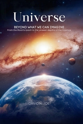 Universe: Beyond What We Can Imagine: From the Moon's Reach to the Unseen Depths of the Cosmos by Joe, David N.