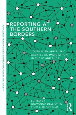 Reporting at the Southern Borders: Journalism and Public Debates on Immigration in the U.S. and the E.U. by Dell'orto, Giovanna
