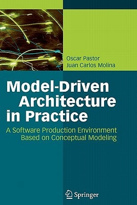 Model-Driven Architecture in Practice: A Software Production Environment Based on Conceptual Modeling by Pastor, Oscar