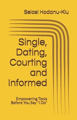 Single, Dating, Courting and Informed: Empowering Tools Before You Say I Do by Hodanu-Klu, Selasi