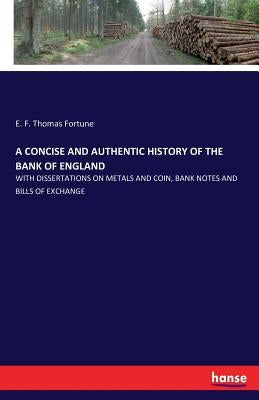 A Concise and Authentic History of the Bank of England: With Dissertations on Metals and Coin, Bank Notes and Bills of Exchange by Fortune, E. F. Thomas