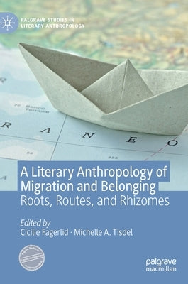 A Literary Anthropology of Migration and Belonging: Roots, Routes, and Rhizomes by Fagerlid, Cicilie